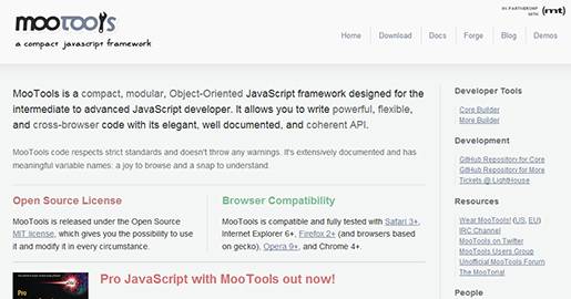 MooTools is a compact, modular, Object-Oriented JavaScript framework designed for the intermediate to advanced JavaScript developer. It allows you to write powerful, flexible, and cross-browser code with its elegant, well documented, and coherent API.